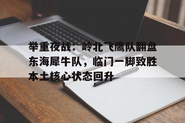 爱游戏体育-举重夜战：岭北飞鹰队翻盘东海犀牛队，临门一脚致胜本土核心状态回升的简单介绍
