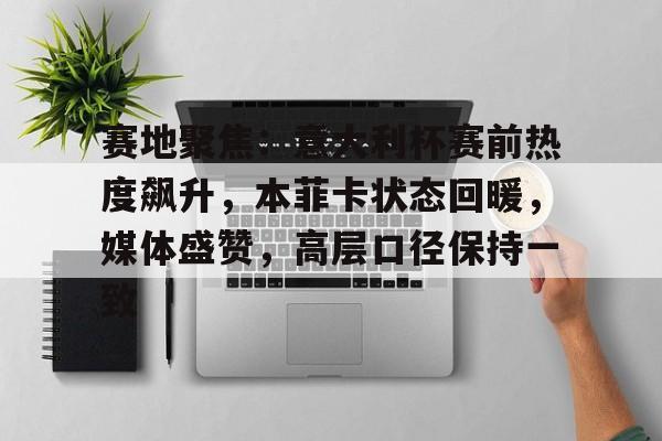 爱游戏-赛地聚焦：意大利杯赛前热度飙升，本菲卡状态回暖，媒体盛赞，高层口径保持一致的简单介绍