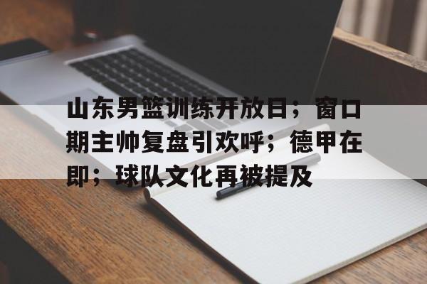爱游戏官网-山东男篮训练开放日；窗口期主帅复盘引欢呼；德甲在即；球队文化再被提及的简单介绍
