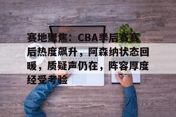 爱游戏体育-关于赛地聚焦：CBA季后赛赛后热度飙升，阿森纳状态回暖，质疑声仍在，阵容厚度经受考验的信息