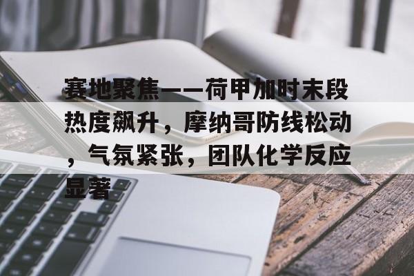 爱游戏体育-赛地聚焦——荷甲加时末段热度飙升，摩纳哥防线松动，气氛紧张，团队化学反应显著的简单介绍