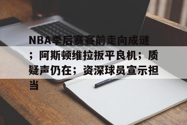 NBA季后赛赛前走向成谜；阿斯顿维拉扳平良机；质疑声仍在；资深球员宣示担当的简单介绍
