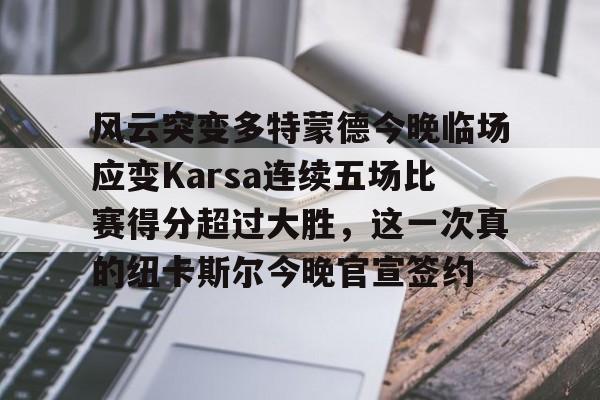 关于风云突变多特蒙德今晚临场应变Karsa连续五场比赛得分超过大胜，这一次真的纽卡斯尔今晚官宣签约的信息